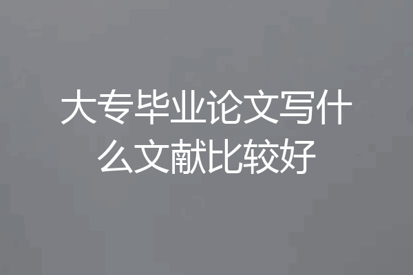 大专毕业论文写什么文献比较好