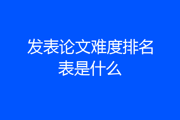 发表论文难度排名表是什么