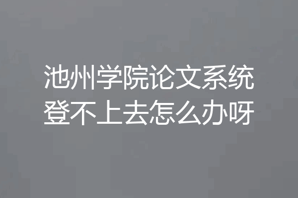 池州学院论文系统登不上去怎么办呀