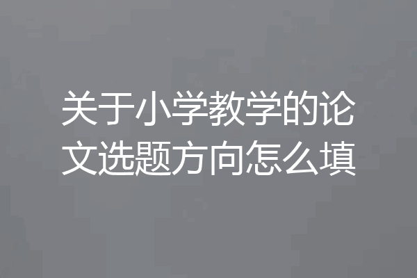 关于小学教学的论文选题方向怎么填