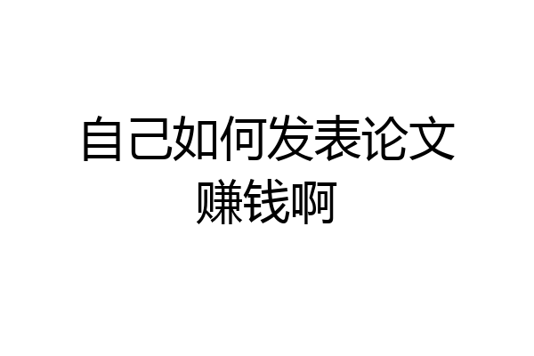 自己如何发表论文赚钱啊