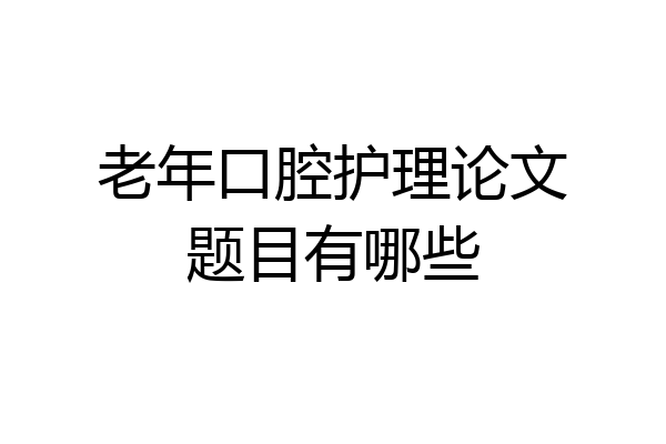 老年口腔护理论文题目有哪些