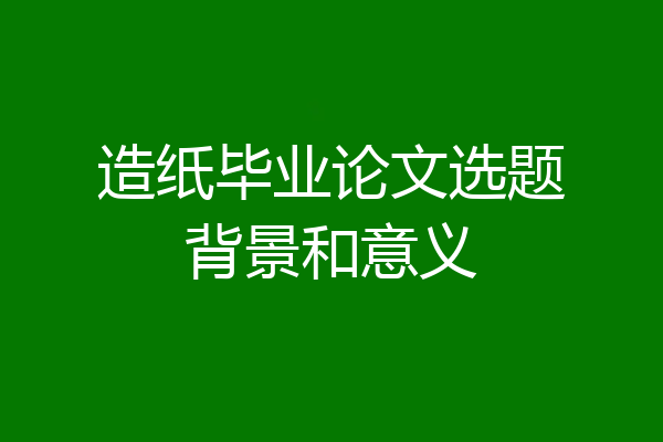 造纸毕业论文选题背景和意义
