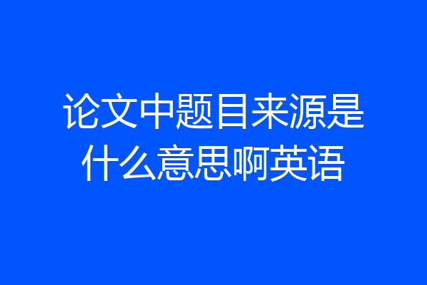 论文中题目来源是什么意思啊英语