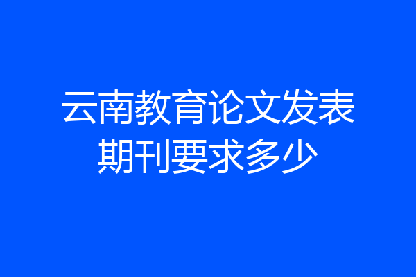 云南教育论文发表期刊要求多少