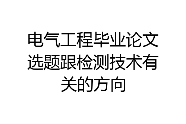 电气工程毕业论文选题跟检测技术有关的方向