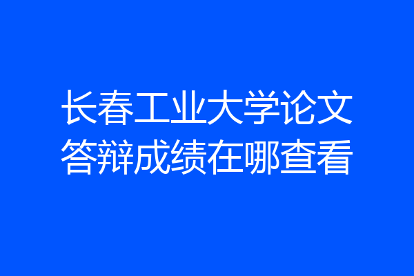 长春工业大学论文答辩成绩在哪查看