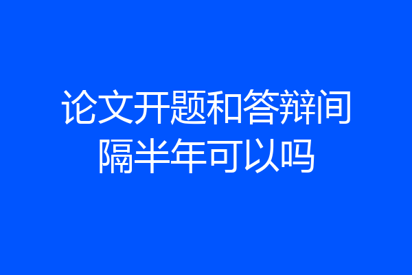 论文开题和答辩间隔半年可以吗