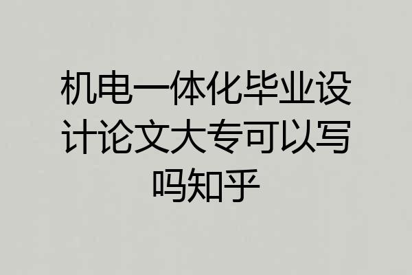 机电一体化毕业设计论文大专可以写吗知乎