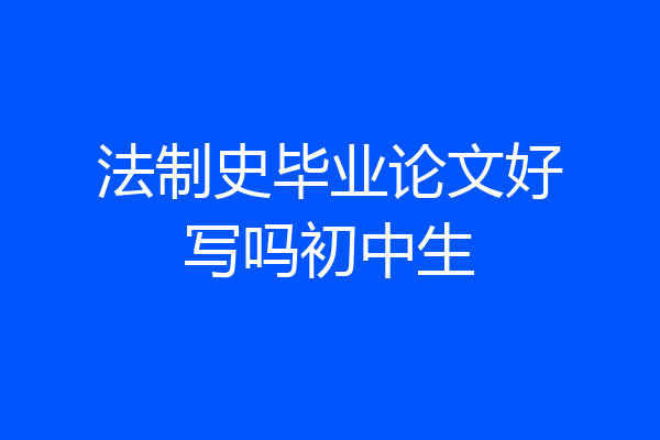 法制史毕业论文好写吗初中生