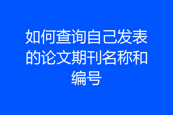 如何查询自己发表的论文期刊名称和编号