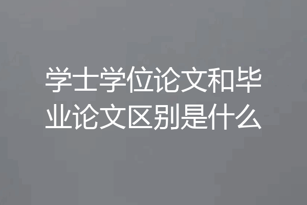 学士学位论文和毕业论文区别是什么