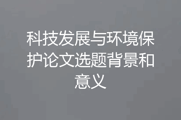 科技发展与环境保护论文选题背景和意义