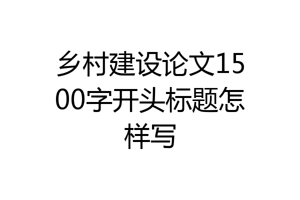 乡村建设论文1500字开头标题怎样写