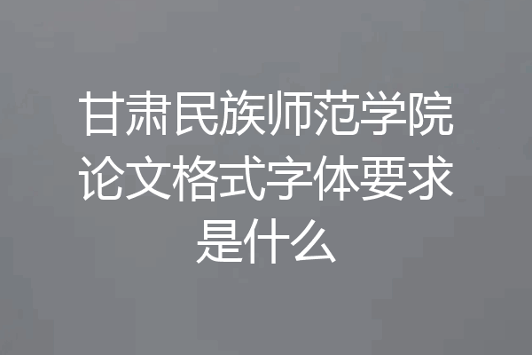 甘肃民族师范学院论文格式字体要求是什么