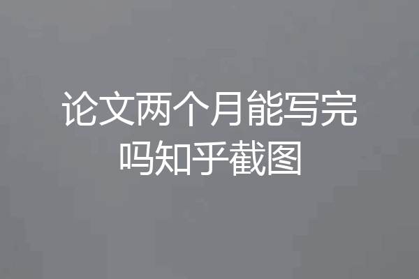论文两个月能写完吗知乎截图