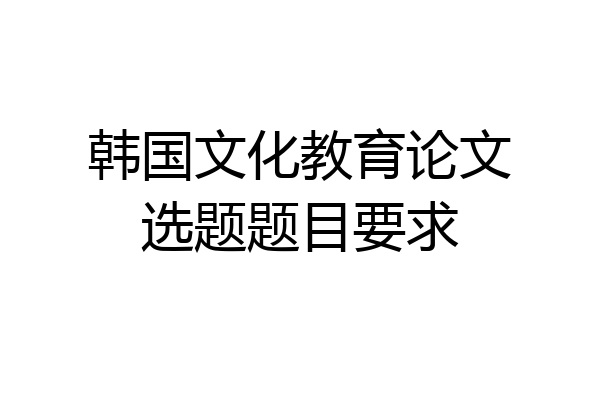 韩国文化教育论文选题题目要求