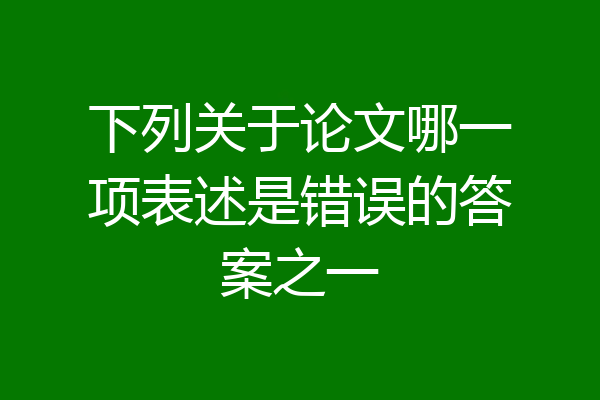 下列关于论文哪一项表述是错误的答案之一