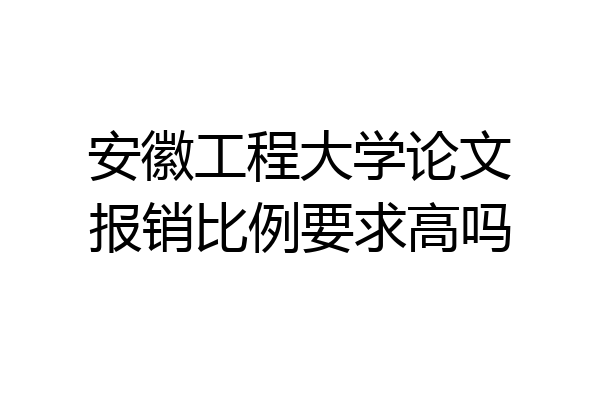 安徽工程大学论文报销比例要求高吗
