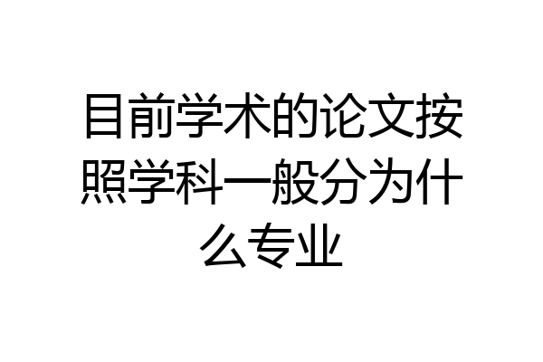 目前学术的论文按照学科一般分为什么专业