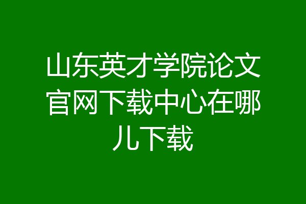 山东英才学院论文官网下载中心在哪儿下载
