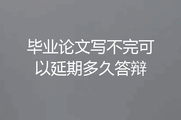 毕业论文写不完可以延期多久答辩