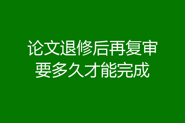 论文退修后再复审要多久才能完成