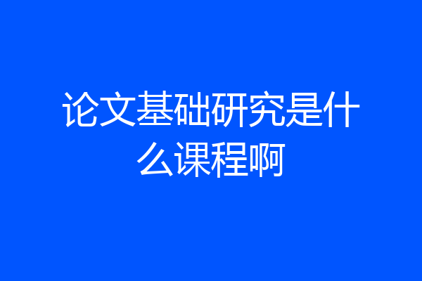 论文基础研究是什么课程啊