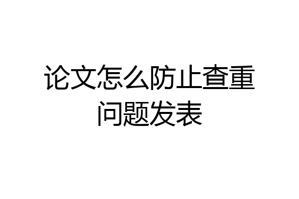 论文怎么防止查重问题发表
