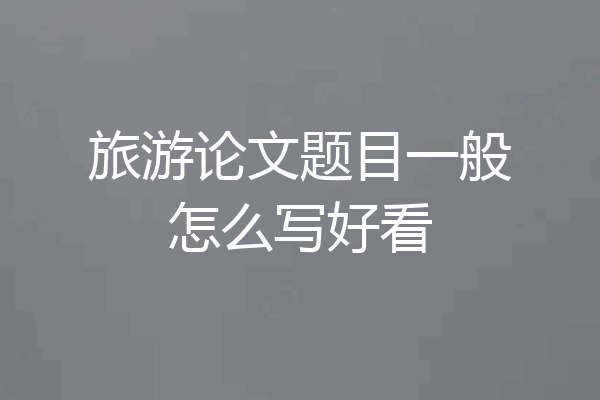旅游论文题目一般怎么写好看