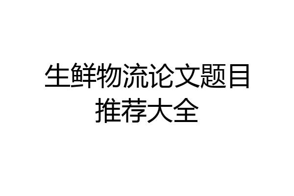生鲜物流论文题目推荐大全