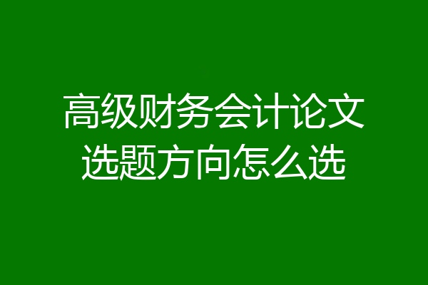 高级财务会计论文选题方向怎么选