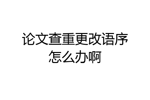 论文查重更改语序怎么办啊