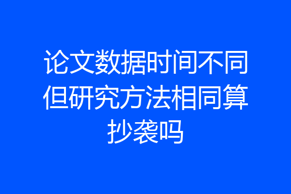 论文数据时间不同但研究方法相同算抄袭吗