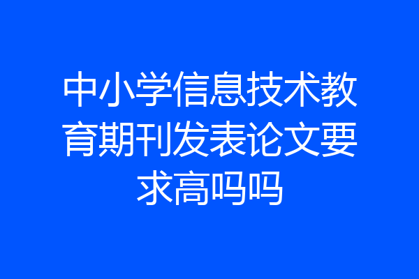 中小学信息技术教育期刊发表论文要求高吗吗