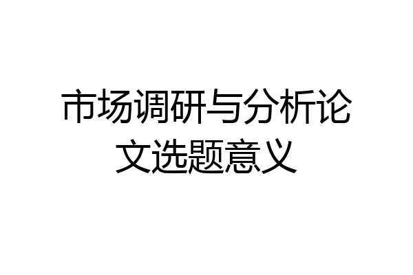 市场调研与分析论文选题意义