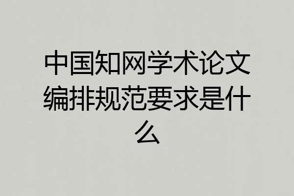 中国知网学术论文编排规范要求是什么