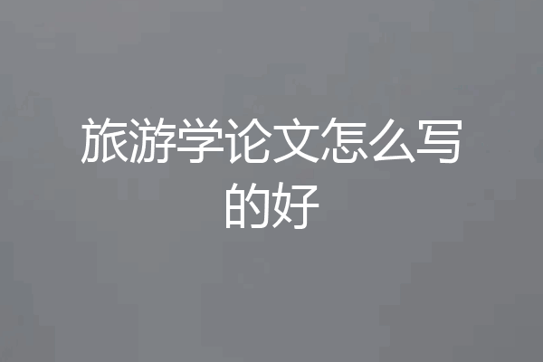 旅游学论文怎么写的好