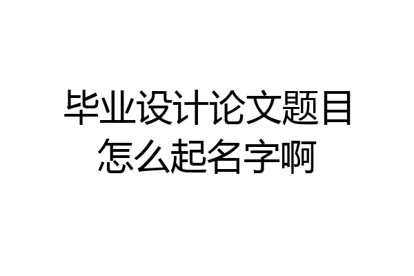 毕业设计论文题目怎么起名字啊
