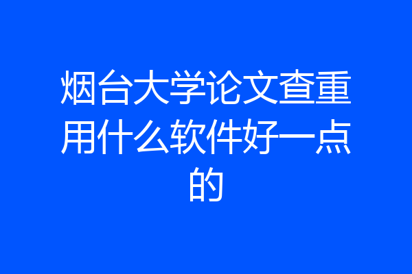 烟台大学论文查重用什么软件好一点的