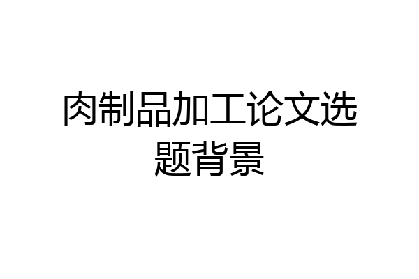 肉制品加工论文选题背景