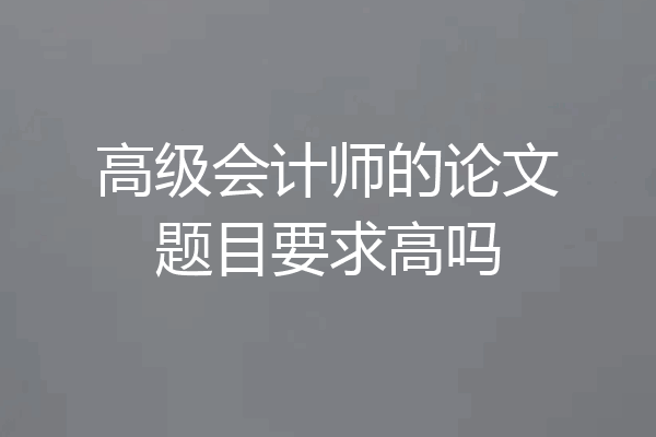 高级会计师的论文题目要求高吗