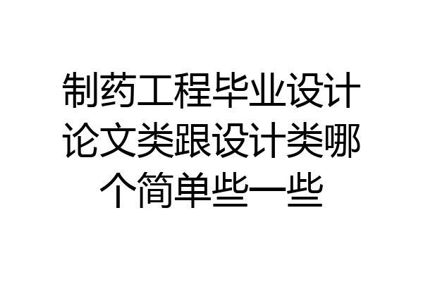 制药工程毕业设计论文类跟设计类哪个简单些一些