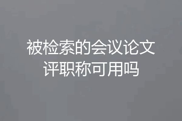 被检索的会议论文评职称可用吗