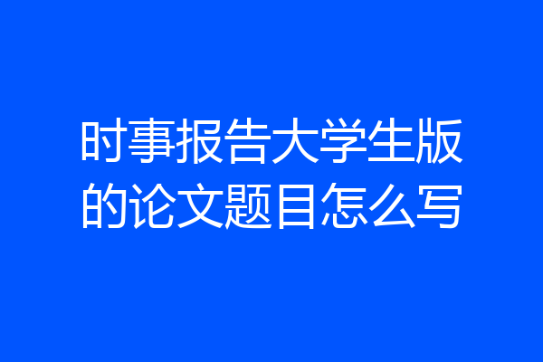 时事报告大学生版的论文题目怎么写
