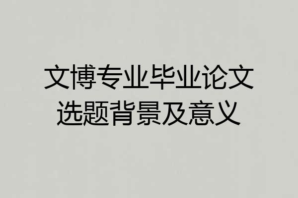 文博专业毕业论文选题背景及意义