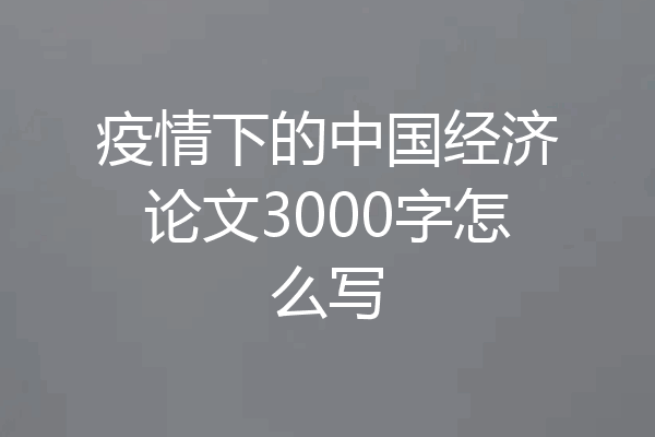 疫情下的中国经济论文3000字怎么写