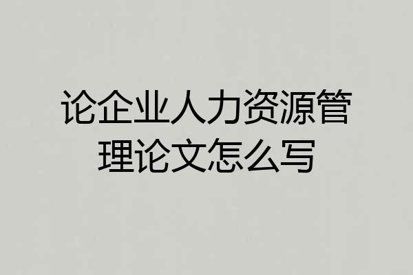 论企业人力资源管理论文怎么写