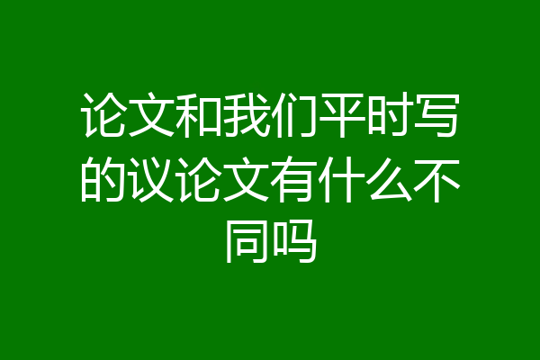 论文和我们平时写的议论文有什么不同吗