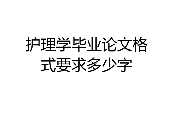 护理学毕业论文格式要求多少字
